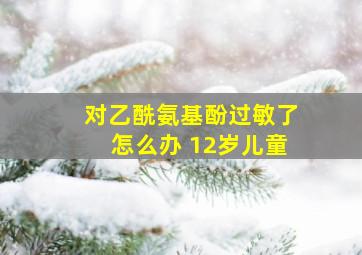 对乙酰氨基酚过敏了怎么办 12岁儿童